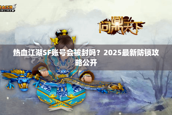 热血江湖SF账号会被封吗？2025最新防锁攻略公开