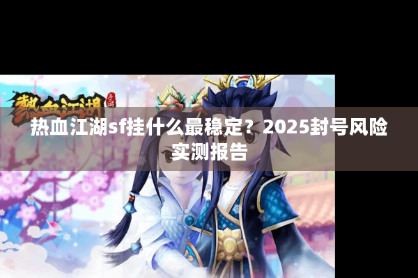 热血江湖sf挂什么最稳定?2025封号风险实测报告 热血江湖sf挂什么最稳定?2025封号风险实测报告