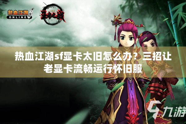 热血江湖sf显卡太旧怎么办?三招让老显卡流畅运行怀旧服 热血江湖sf显卡太旧怎么办?三招让老显卡流畅运行怀旧服