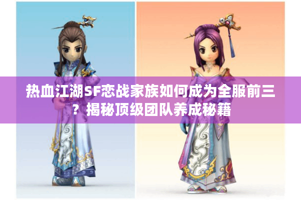 热血江湖SF恋战家族如何成为全服前三?揭秘顶级团队养成秘籍 热血江湖SF恋战家族如何成为全服前三?揭秘顶级团队养成秘籍
