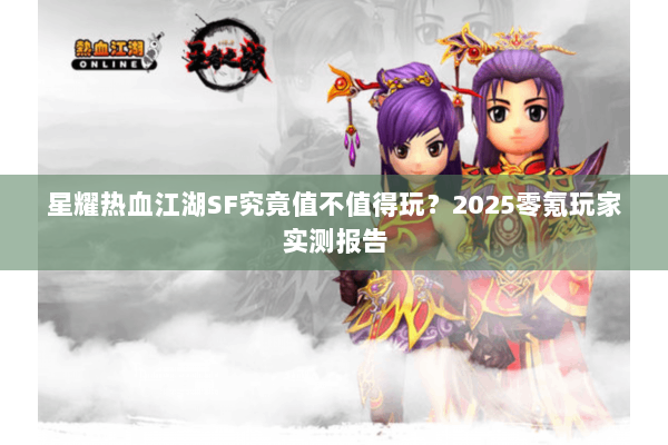 星耀热血江湖SF究竟值不值得玩？2025零氪玩家实测报告