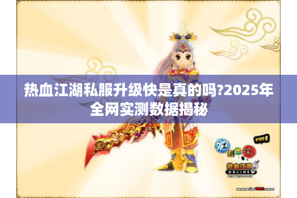 热血江湖私服升级快是真的吗?2025年全网实测数据揭秘