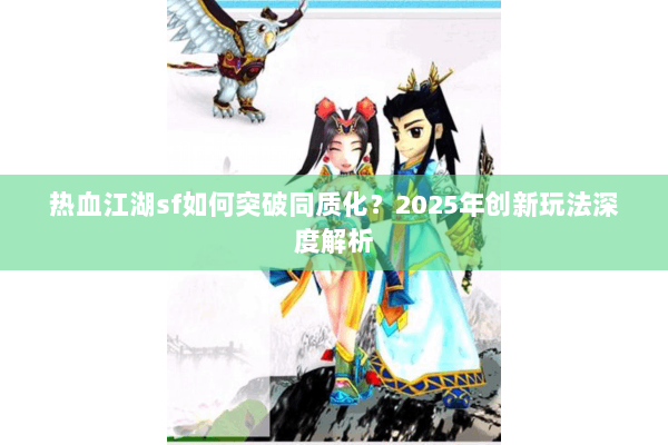 热血江湖sf如何突破同质化?2025年创新玩法深度解析 热血江湖sf如何突破同质化?2025年创新玩法深度解析