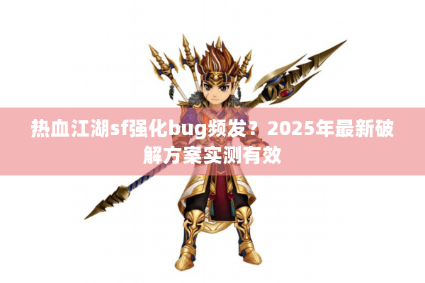 热血江湖sf强化bug频发？2025年最新破解方案实测有效