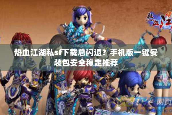 热血江湖私sf下载总闪退?手机版一键安装包安全稳定推荐 热血江湖私sf下载总闪退?手机版一键安装包安全稳定推荐