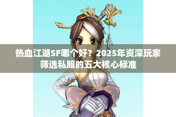 热血江湖SF哪个好?2025年资深玩家筛选私服的五大核心标准 热血江湖SF哪个好?2025年资深玩家筛选私服的五大核心标准