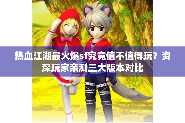 热血江湖最火爆sf究竟值不值得玩？资深玩家亲测三大版本对比