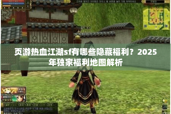 页游热血江湖sf有哪些隐藏福利？2025年独家福利地图解析