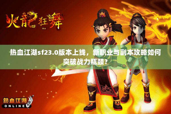 热血江湖sf23.0版本上线，新职业与副本攻略如何突破战力瓶颈？