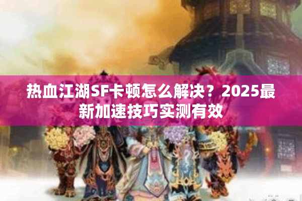 热血江湖SF卡顿怎么解决？2025最新加速技巧实测有效