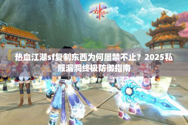 热血江湖sf复制东西为何屡禁不止？2025私服漏洞终极防御指南