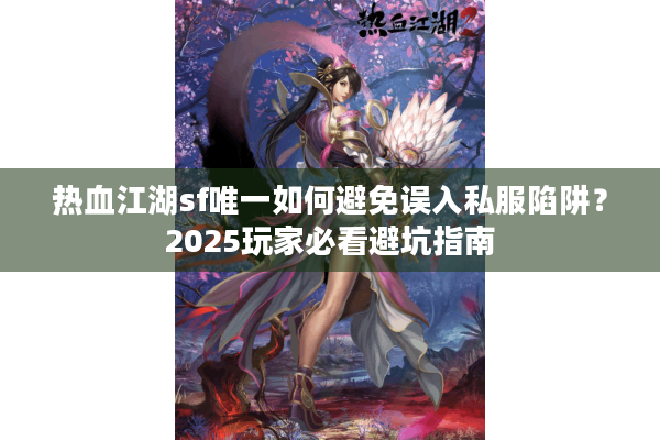 热血江湖sf唯一如何避免误入私服陷阱?2025玩家必看避坑指南 热血江湖sf唯一如何避免误入私服陷阱?2025玩家必看避坑指南