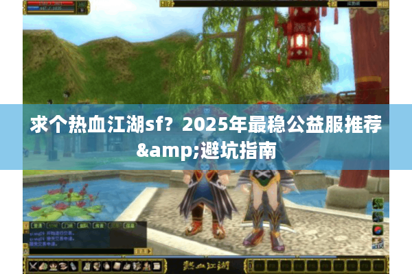 求个热血江湖sf？2025年最稳公益服推荐&避坑指南