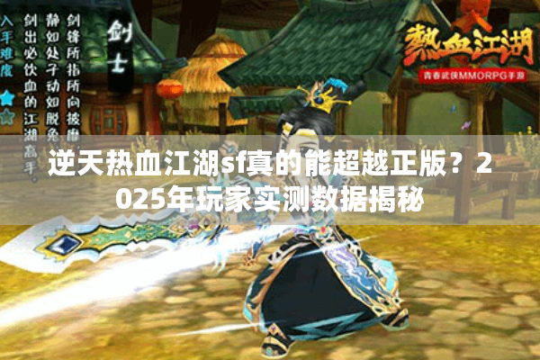 逆天热血江湖sf真的能超越正版？2025年玩家实测数据揭秘
