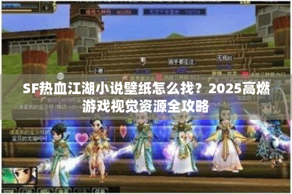 SF热血江湖小说壁纸怎么找？2025高燃游戏视觉资源全攻略