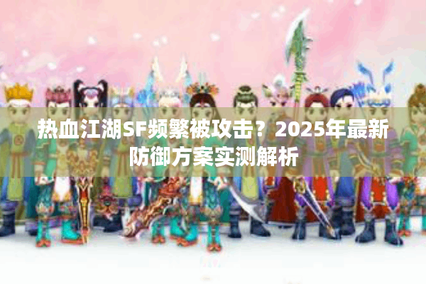 热血江湖SF频繁被攻击?2025年最新防御方案实测解析 热血江湖SF频繁被攻击?2025年最新防御方案实测解析