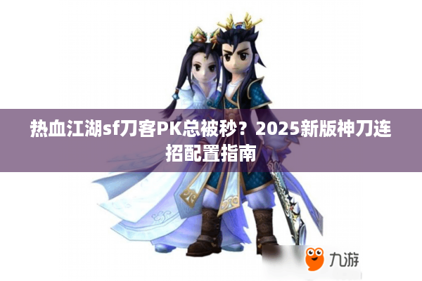 热血江湖sf刀客PK总被秒?2025新版神刀连招配置指南 热血江湖sf刀客PK总被秒?2025新版神刀连招配置指南