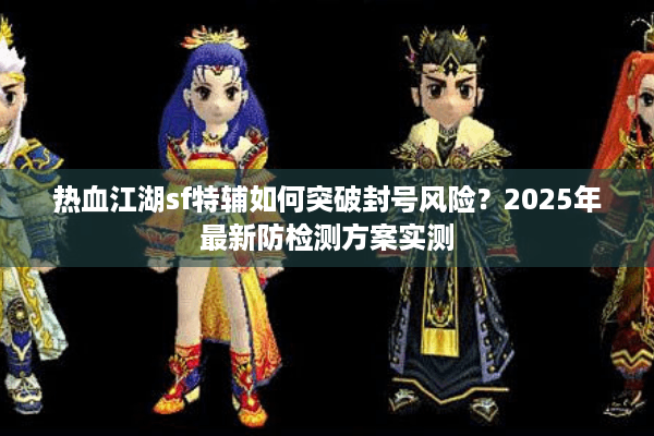 热血江湖sf特辅如何突破封号风险？2025年最新防检测方案实测