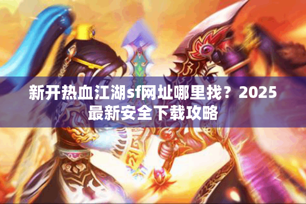 新开热血江湖sf网址哪里找？2025最新安全下载攻略