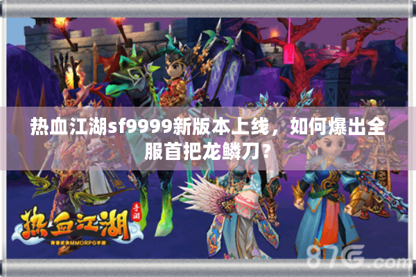 热血江湖sf9999新版本上线,如何爆出全服首把龙鳞刀? 热血江湖sf9999新版本上线,如何爆出全服首把龙鳞刀?