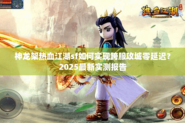 神龙架热血江湖sf如何实现跨服攻城零延迟?2025最新实测报告 神龙架热血江湖sf如何实现跨服攻城零延迟?2025最新实测报告