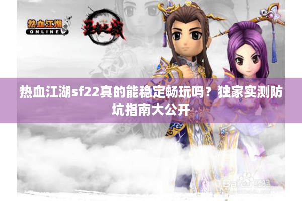 热血江湖sf22真的能稳定畅玩吗？独家实测防坑指南大公开