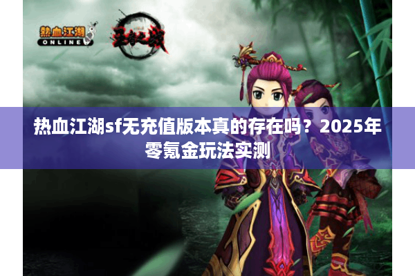 热血江湖sf无充值版本真的存在吗?2025年零氪金玩法实测 热血江湖sf无充值版本真的存在吗?2025年零氪金玩法实测