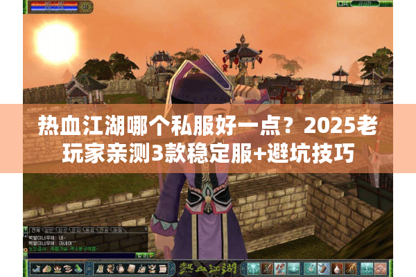 热血江湖哪个私服好一点？2025老玩家亲测3款稳定服+避坑技巧
