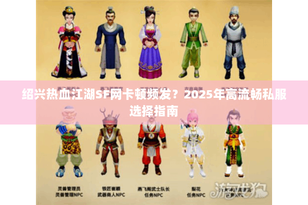 绍兴热血江湖SF网卡顿频发?2025年高流畅私服选择指南 绍兴热血江湖SF网卡顿频发?2025年高流畅私服选择指南