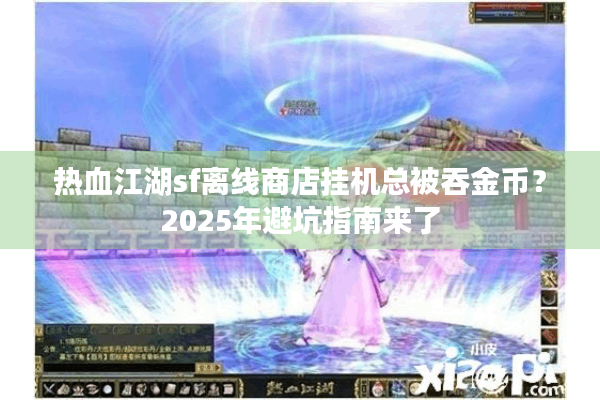 热血江湖sf离线商店挂机总被吞金币?2025年避坑指南来了 热血江湖sf离线商店挂机总被吞金币?2025年避坑指南来了