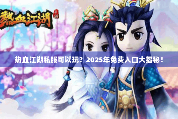 热血江湖私服可以玩？2025年免费入口大揭秘！