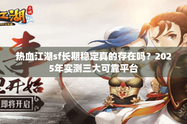 热血江湖sf长期稳定真的存在吗?2025年实测三大可靠平台 热血江湖sf长期稳定真的存在吗?2025年实测三大可靠平台