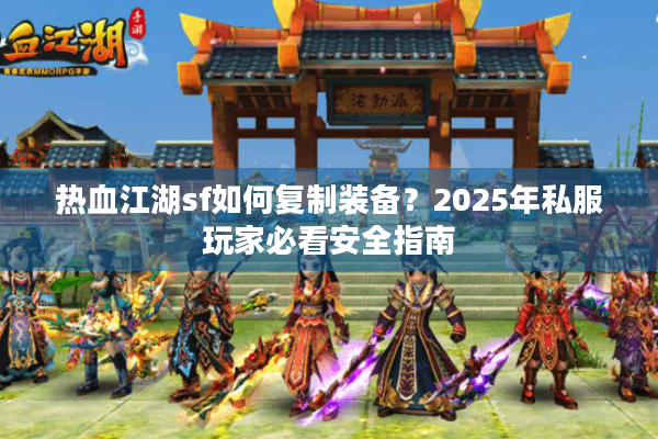 热血江湖sf如何复制装备?2025年私服玩家必看安全指南 热血江湖sf如何复制装备?2025年私服玩家必看安全指南