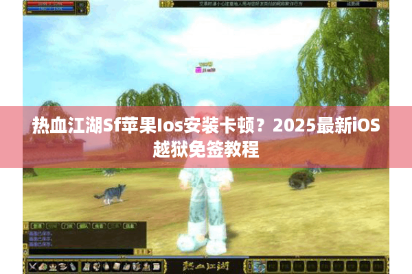 热血江湖Sf苹果Ios安装卡顿?2025最新iOS越狱免签教程 热血江湖Sf苹果Ios安装卡顿?2025最新iOS越狱免签教程