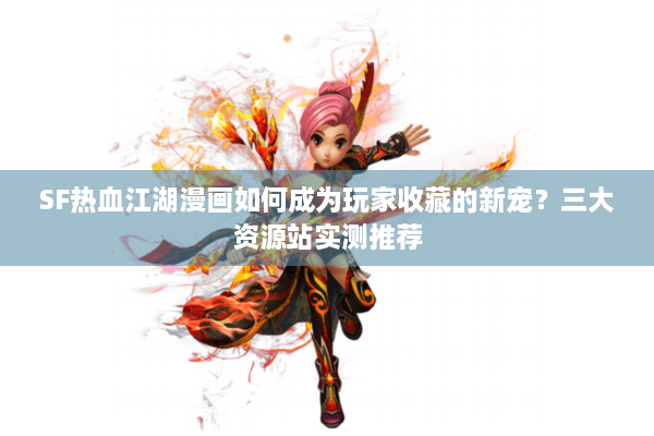 SF热血江湖漫画如何成为玩家收藏的新宠?三大资源站实测推荐 SF热血江湖漫画如何成为玩家收藏的新宠?三大资源站实测推荐