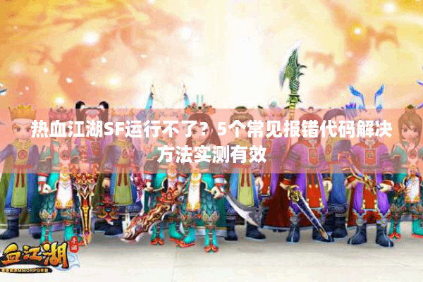 热血江湖SF运行不了?5个常见报错代码解决方法实测有效 热血江湖SF运行不了?5个常见报错代码解决方法实测有效