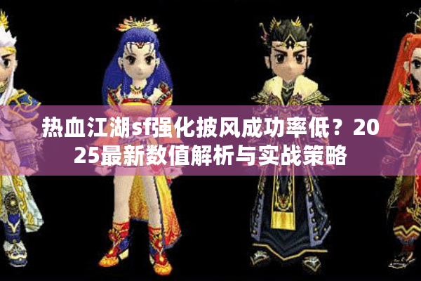 热血江湖sf强化披风成功率低?2025最新数值解析与实战策略 热血江湖sf强化披风成功率低?2025最新数值解析与实战策略