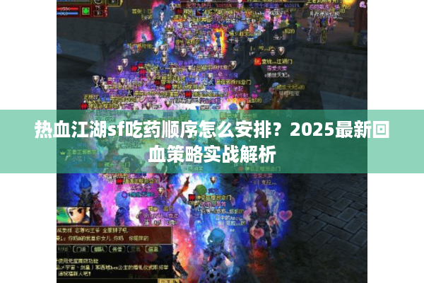 热血江湖sf吃药顺序怎么安排?2025最新回血策略实战解析 热血江湖sf吃药顺序怎么安排?2025最新回血策略实战解析