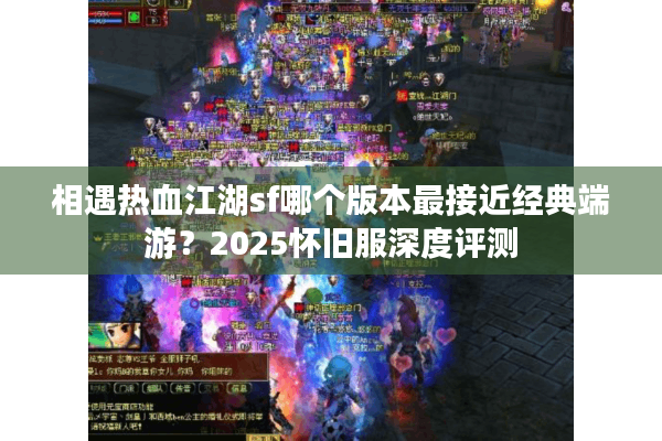 相遇热血江湖sf哪个版本最接近经典端游?2025怀旧服深度评测 相遇热血江湖sf哪个版本最接近经典端游?2025怀旧服深度评测