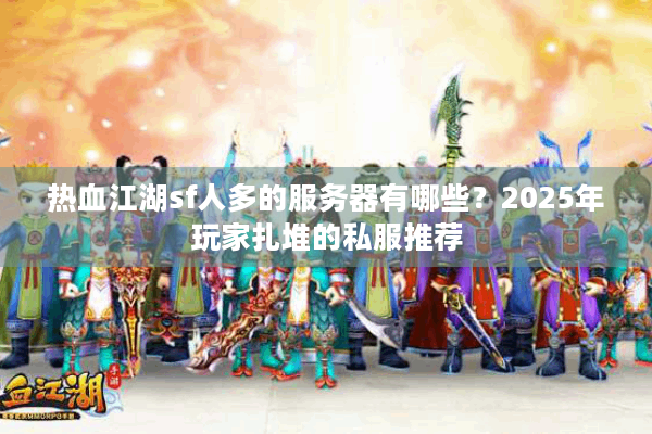 热血江湖sf人多的服务器有哪些？2025年玩家扎堆的私服推荐