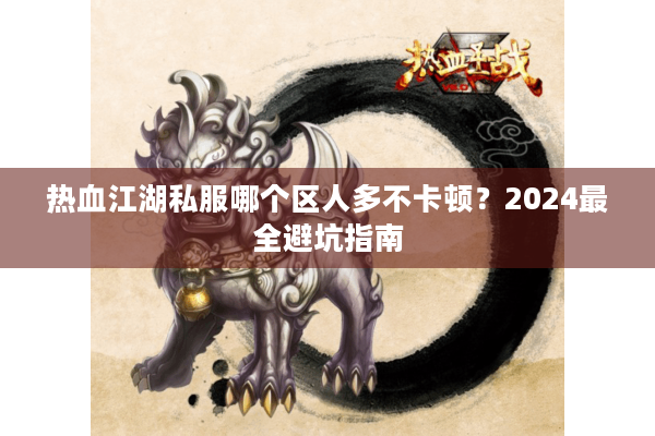 热血江湖私服哪个区人多不卡顿？2024最全避坑指南