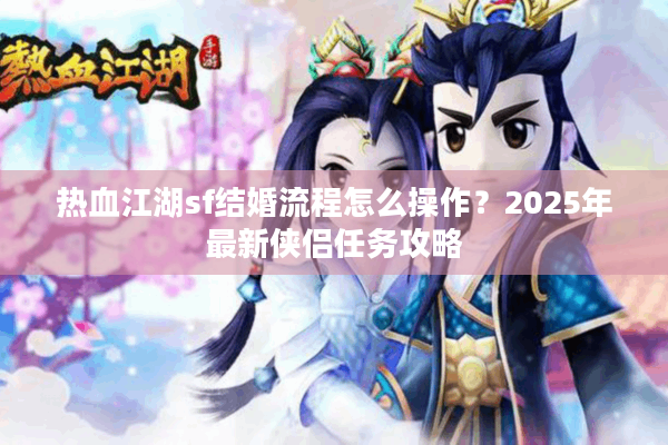 热血江湖sf结婚流程怎么操作？2025年最新侠侣任务攻略