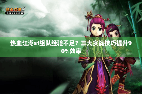 热血江湖sf组队经验不足?三大实战技巧提升90%效率 热血江湖sf组队经验不足?三大实战技巧提升90%效率