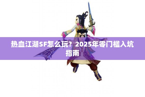 热血江湖SF怎么玩?2025年零门槛入坑指南 热血江湖SF怎么玩?2025年零门槛入坑指南