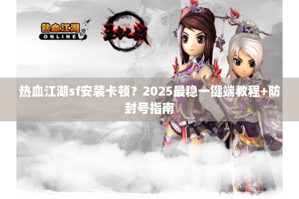 热血江湖sf安装卡顿？2025最稳一键端教程+防封号指南