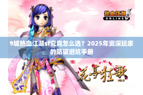 9城热血江湖sf究竟怎么选?2025年资深玩家的防骗避坑手册 9城热血江湖sf究竟怎么选?2025年资深玩家的防骗避坑手册