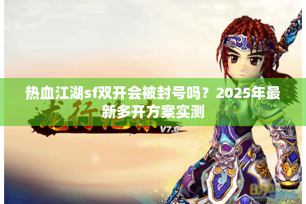 热血江湖sf双开会被封号吗?2025年最新多开方案实测 热血江湖sf双开会被封号吗?2025年最新多开方案实测