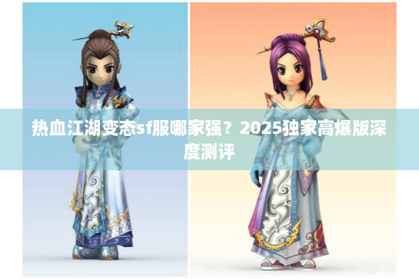 热血江湖变态sf服哪家强？2025独家高爆版深度测评