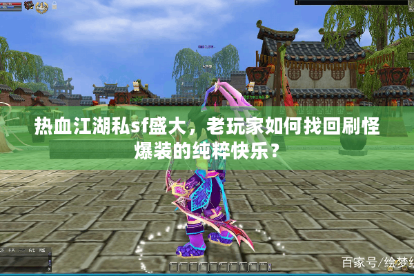 热血江湖私sf盛大，老玩家如何找回刷怪爆装的纯粹快乐？