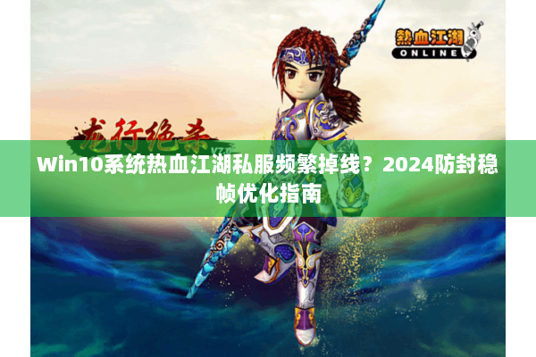 Win10系统热血江湖私服频繁掉线？2024防封稳帧优化指南
